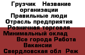 Грузчик › Название организации ­ Правильные люди › Отрасль предприятия ­ Розничная торговля › Минимальный оклад ­ 30 000 - Все города Работа » Вакансии   . Свердловская обл.,Реж г.